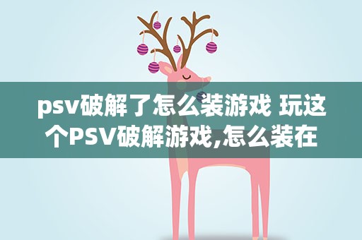 psv破解了怎么装游戏 玩这个PSV破解游戏,怎么装在PSV里