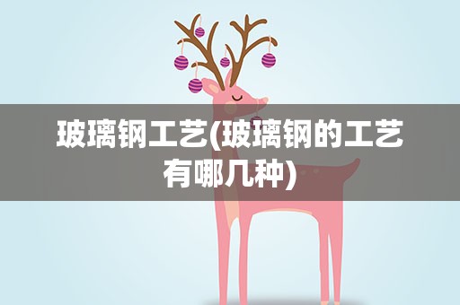 玻璃钢工艺(玻璃钢的工艺有哪几种)