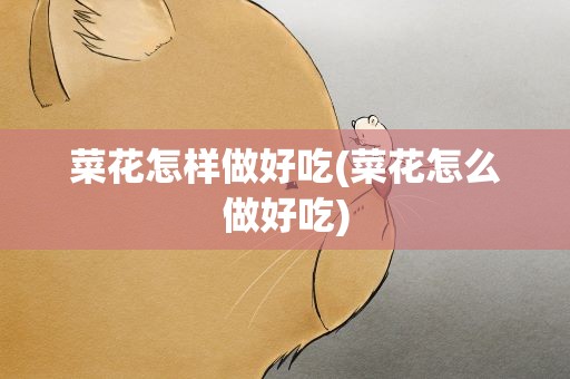 菜花怎样做好吃(菜花怎么做好吃)