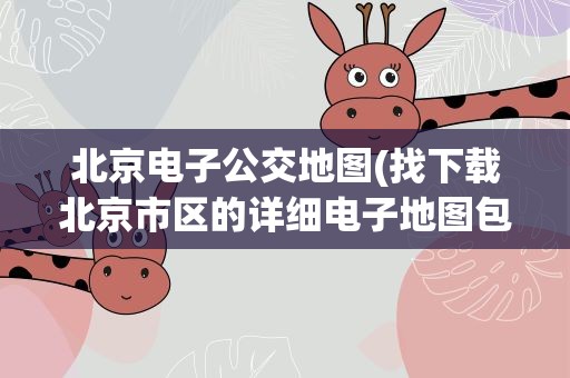 北京电子公交地图(找下载北京市区的详细电子地图包括公交站点查询)