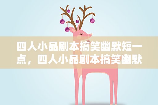 四人小品剧本搞笑幽默短一点，四人小品剧本搞笑幽默长一点
