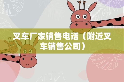 叉车厂家销售电话（附近叉车销售公司）