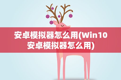 安卓模拟器怎么用(Win10安卓模拟器怎么用)