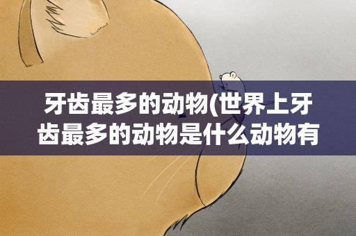 牙齿最多的动物(世界上牙齿最多的动物是什么动物有几颗牙齿)