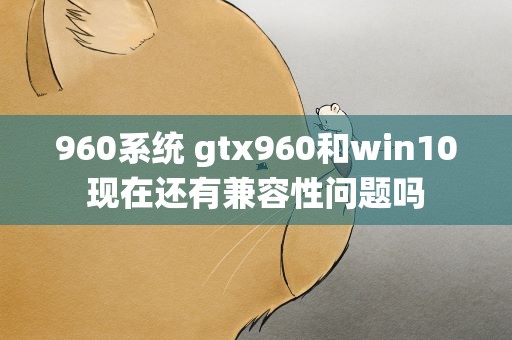 960系统 gtx960和win10现在还有兼容性问题吗