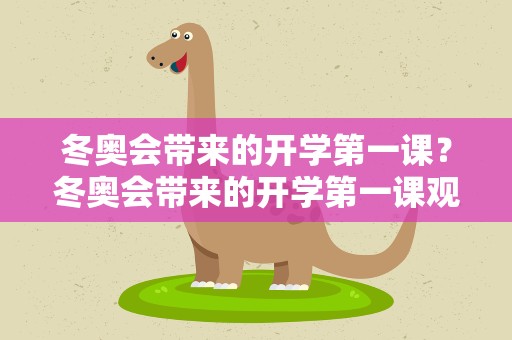冬奥会带来的开学第一课？冬奥会带来的开学第一课观后感【5篇】