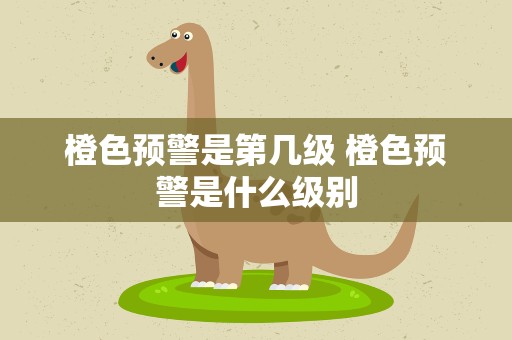 橙色预警是第几级 橙色预警是什么级别