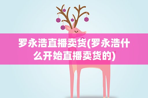 罗永浩直播卖货(罗永浩什么开始直播卖货的)