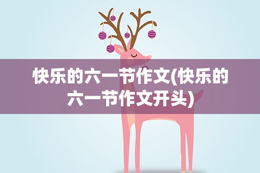 快乐的六一节作文(快乐的六一节作文开头)