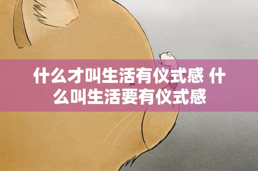 什么才叫生活有仪式感 什么叫生活要有仪式感