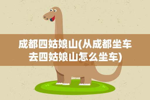 成都四姑娘山(从成都坐车去四姑娘山怎么坐车)