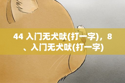 44 入门无犬吠(打一字)，8、入门无犬吠(打一字)