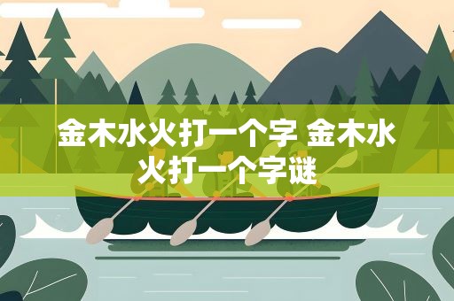 金木水火打一个字 金木水火打一个字谜