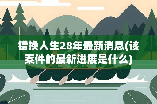 错换人生28年最新消息(该案件的最新进展是什么)