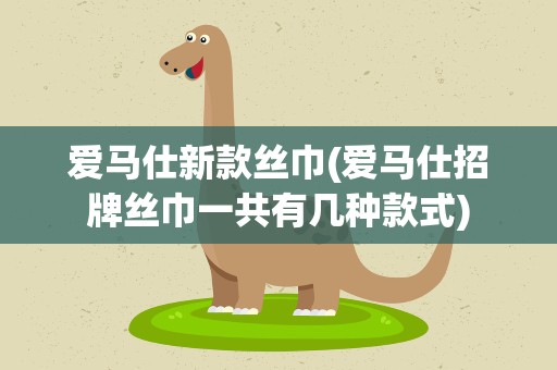 爱马仕新款丝巾(爱马仕招牌丝巾一共有几种款式)