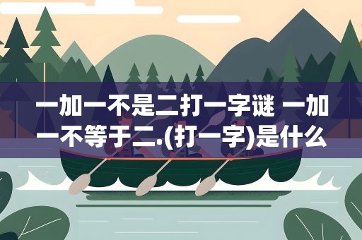 一加一不是二打一字谜 一加一不等于二.(打一字)是什么字