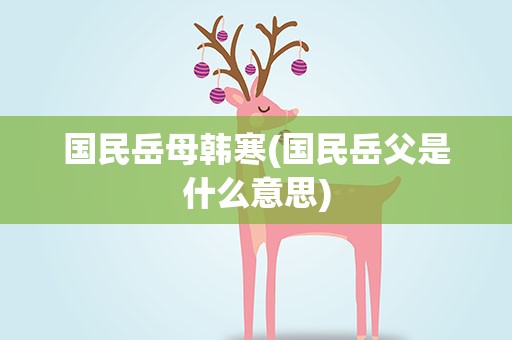 国民岳母韩寒(国民岳父是什么意思)