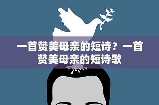 一首赞美母亲的短诗？一首赞美母亲的短诗歌