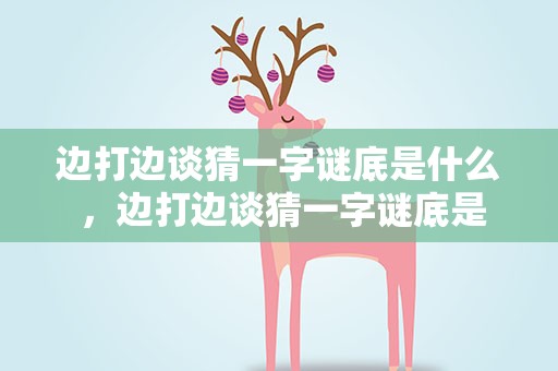 边打边谈猜一字谜底是什么 ，边打边谈猜一字谜底是什么