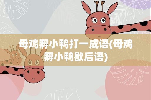 母鸡孵小鸭打一成语(母鸡孵小鸭歇后语)
