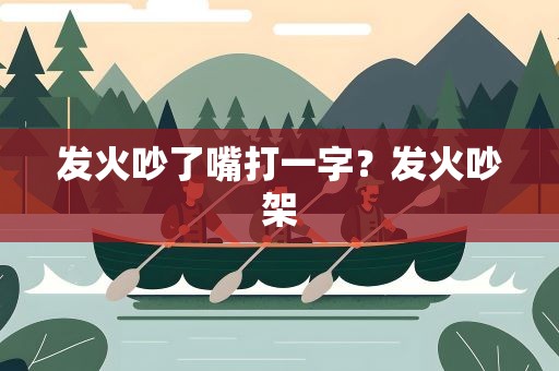 发火吵了嘴打一字？发火吵架