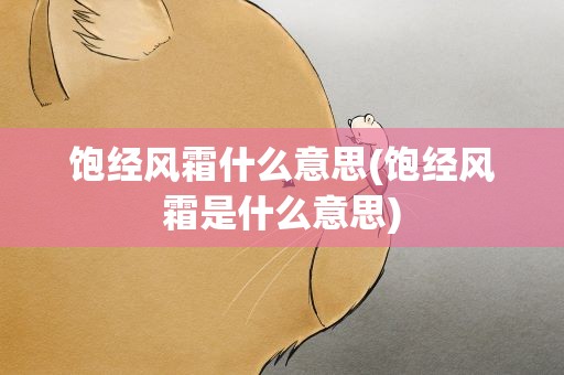 饱经风霜什么意思(饱经风霜是什么意思)