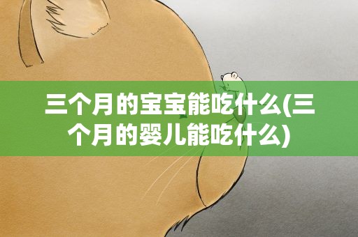 三个月的宝宝能吃什么(三个月的婴儿能吃什么)