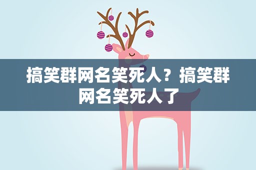 搞笑群网名笑死人？搞笑群网名笑死人了