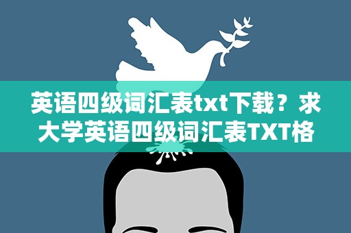 英语四级词汇表txt下载？求大学英语四级词汇表TXT格式下载