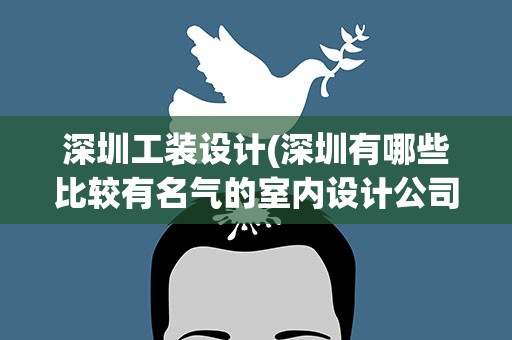 深圳工装设计(深圳有哪些比较有名气的室内设计公司)