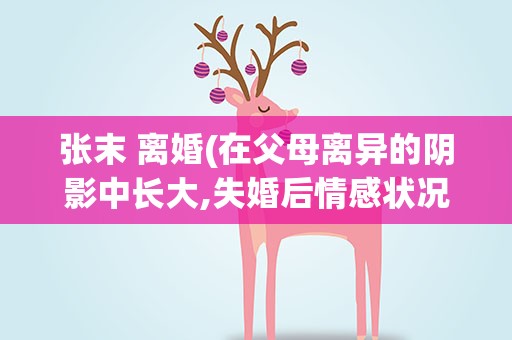 张末 离婚(在父母离异的阴影中长大,失婚后情感状况怎样)