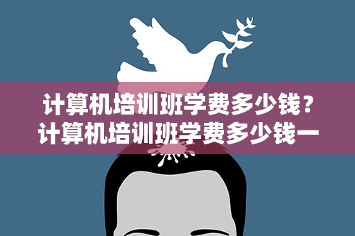 计算机培训班学费多少钱？计算机培训班学费多少钱一年