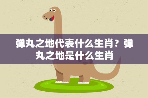 弹丸之地代表什么生肖？弹丸之地是什么生肖