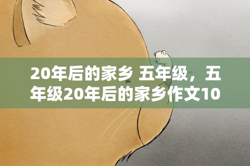 20年后的家乡 五年级，五年级20年后的家乡作文10篇