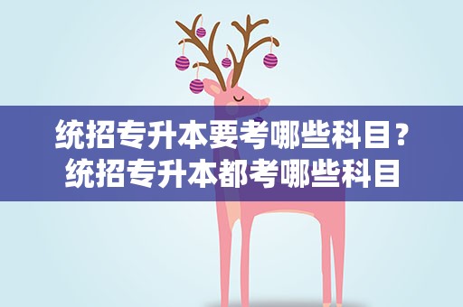 统招专升本要考哪些科目？统招专升本都考哪些科目