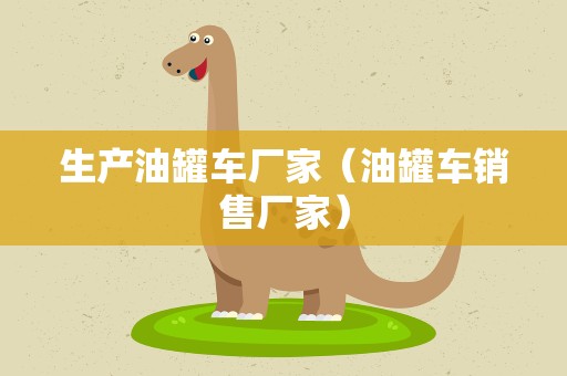 生产油罐车厂家（油罐车销售厂家）