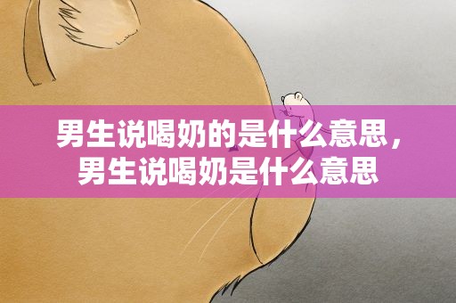 男生说喝奶的是什么意思，男生说喝奶是什么意思