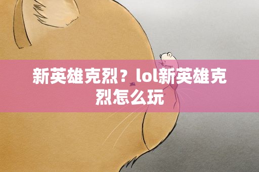 新英雄克烈？lol新英雄克烈怎么玩