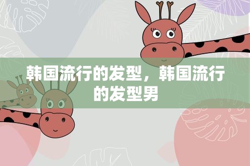 韩国流行的发型，韩国流行的发型男