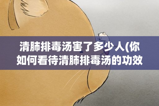 清肺排毒汤害了多少人(你如何看待清肺排毒汤的功效的为什么)