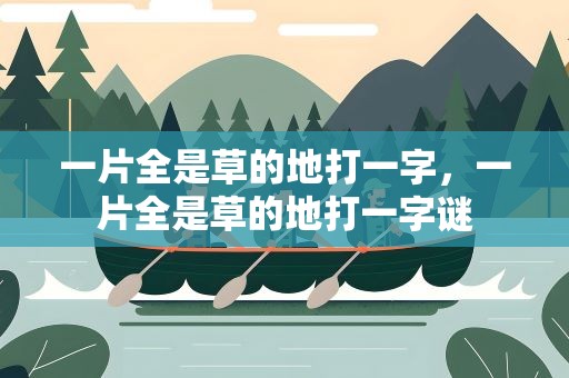 一片全是草的地打一字，一片全是草的地打一字谜