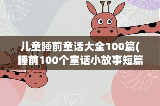 儿童睡前童话大全100篇(睡前100个童话小故事短篇大全)