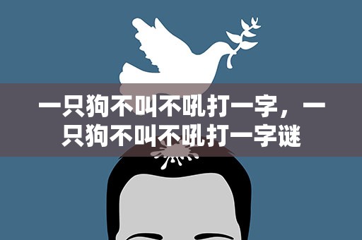 一只狗不叫不吼打一字，一只狗不叫不吼打一字谜