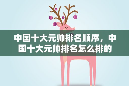 中国十大元帅排名顺序，中国十大元帅排名怎么排的