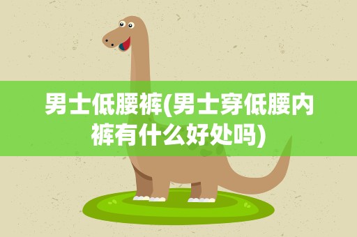 男士低腰裤(男士穿低腰内裤有什么好处吗)