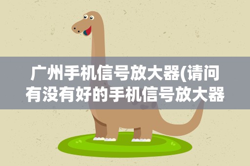 广州手机信号放大器(请问有没有好的手机信号放大器品牌推荐)