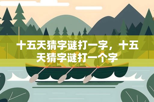 十五天猜字谜打一字，十五天猜字谜打一个字