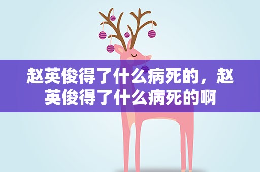 赵英俊得了什么病死的，赵英俊得了什么病死的啊