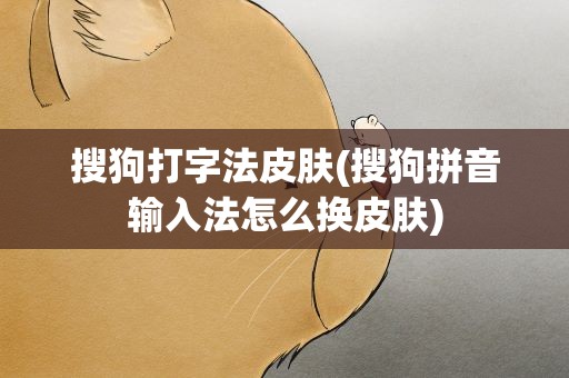 搜狗打字法皮肤(搜狗拼音输入法怎么换皮肤)