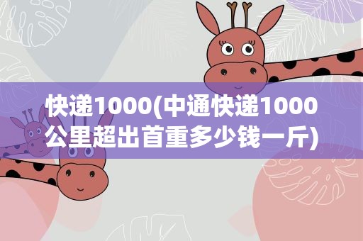 快递1000(中通快递1000公里超出首重多少钱一斤)